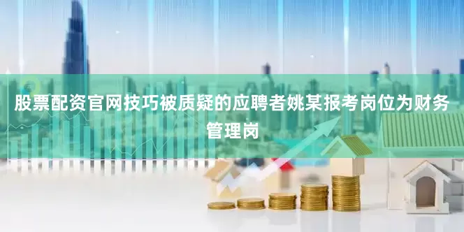股票配资官网技巧被质疑的应聘者姚某报考岗位为财务管理岗