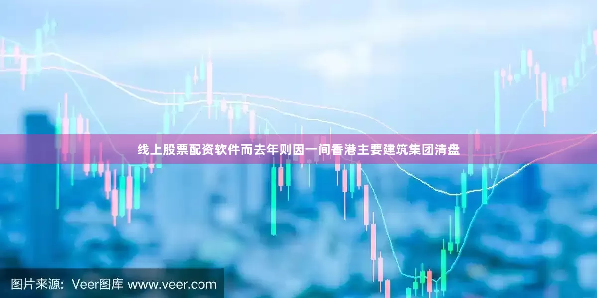 线上股票配资软件而去年则因一间香港主要建筑集团清盘