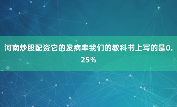 河南炒股配资它的发病率我们的教科书上写的是0.25%