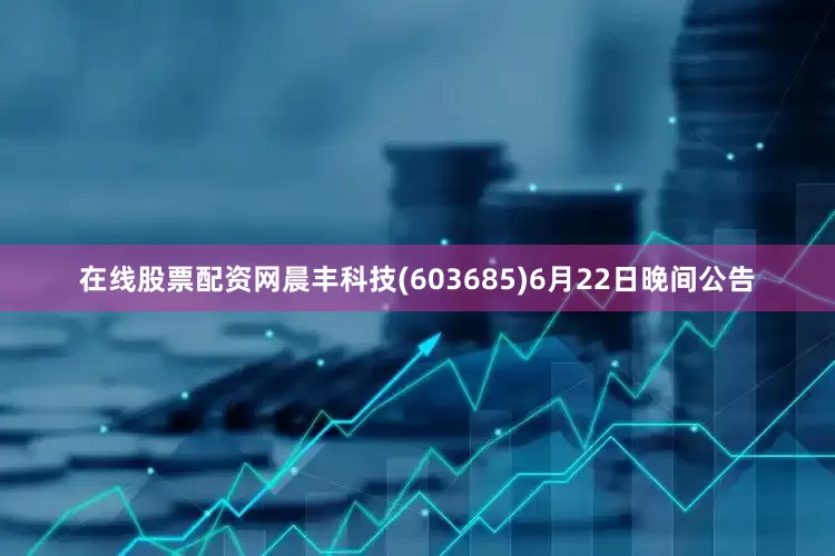 在线股票配资网晨丰科技(603685)6月22日晚间公告