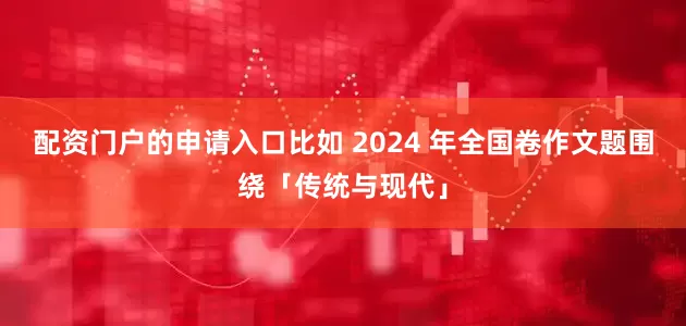 配资门户的申请入口比如 2024 年全国卷作文题围绕「传统与现代」
