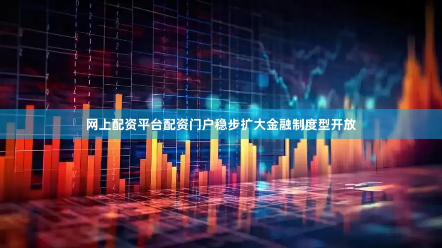 网上配资平台配资门户稳步扩大金融制度型开放