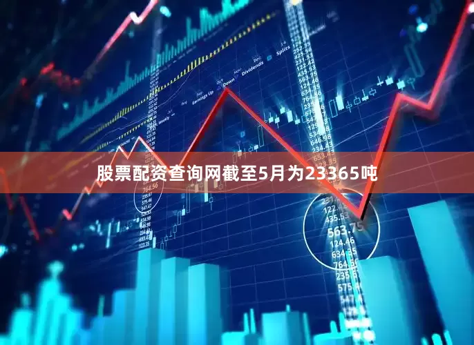 股票配资查询网截至5月为23365吨