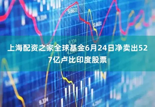 上海配资之家全球基金6月24日净卖出527亿卢比印度股票