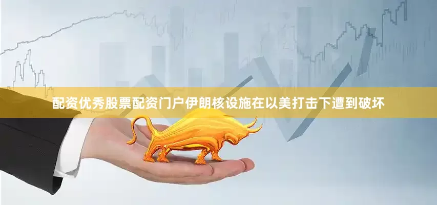 配资优秀股票配资门户伊朗核设施在以美打击下遭到破坏
