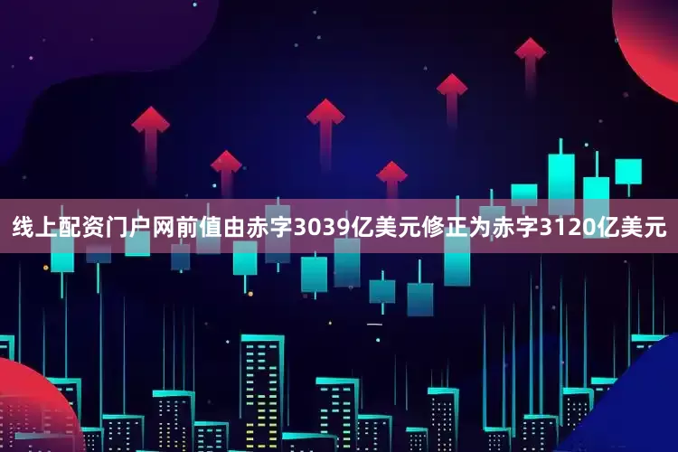 线上配资门户网前值由赤字3039亿美元修正为赤字3120亿美元