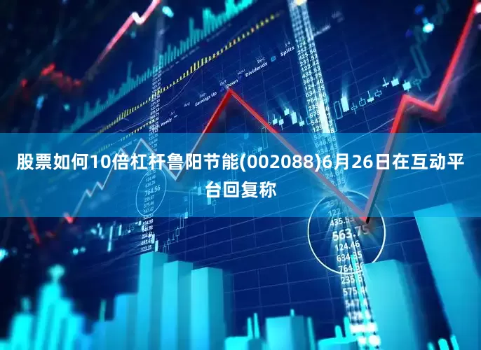 股票如何10倍杠杆鲁阳节能(002088)6月26日在互动平台回复称
