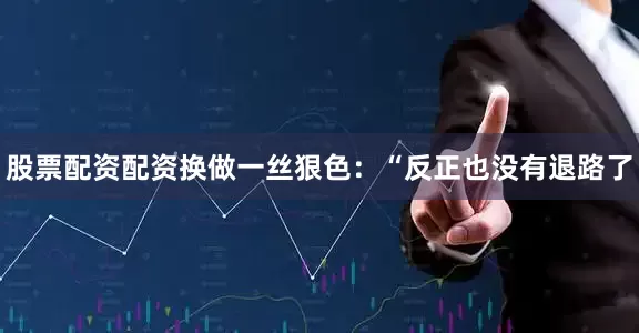 股票配资配资换做一丝狠色：“反正也没有退路了
