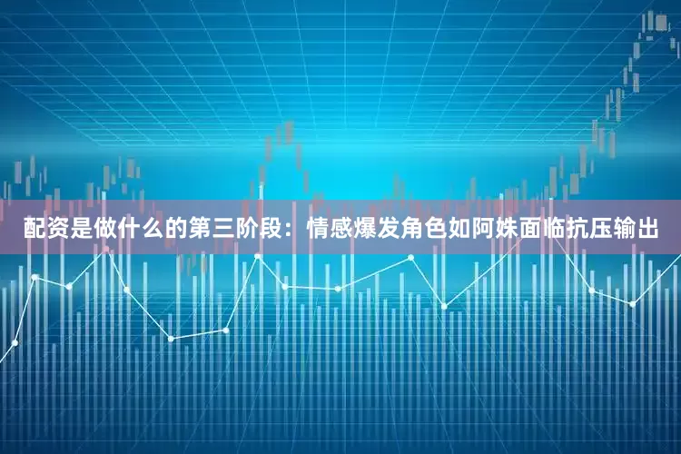 配资是做什么的第三阶段：情感爆发角色如阿姝面临抗压输出