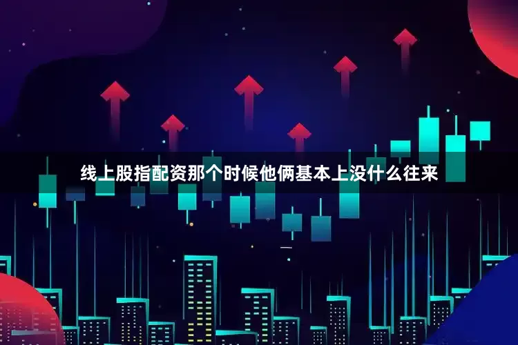线上股指配资那个时候他俩基本上没什么往来