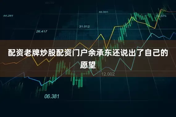 配资老牌炒股配资门户　　余承东还说出了自己的愿望
