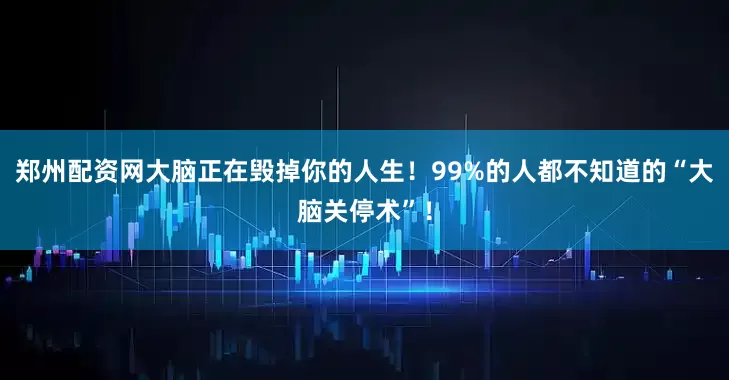 郑州配资网大脑正在毁掉你的人生！99%的人都不知道的“大脑关停术”！