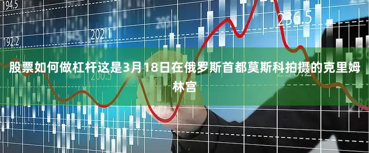 股票如何做杠杆这是3月18日在俄罗斯首都莫斯科拍摄的克里姆林宫