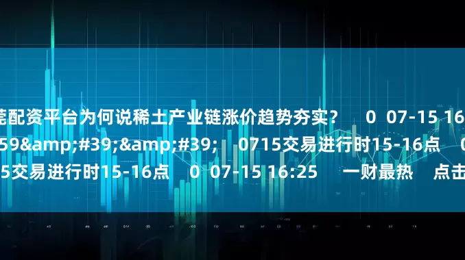 东莞配资平台为何说稀土产业链涨价趋势夯实？    0  07-15 16:25     59&#39;59&#39;&#39;    0715交易进行时15-16点    0  07-15 16:25     一财最热    点击关闭