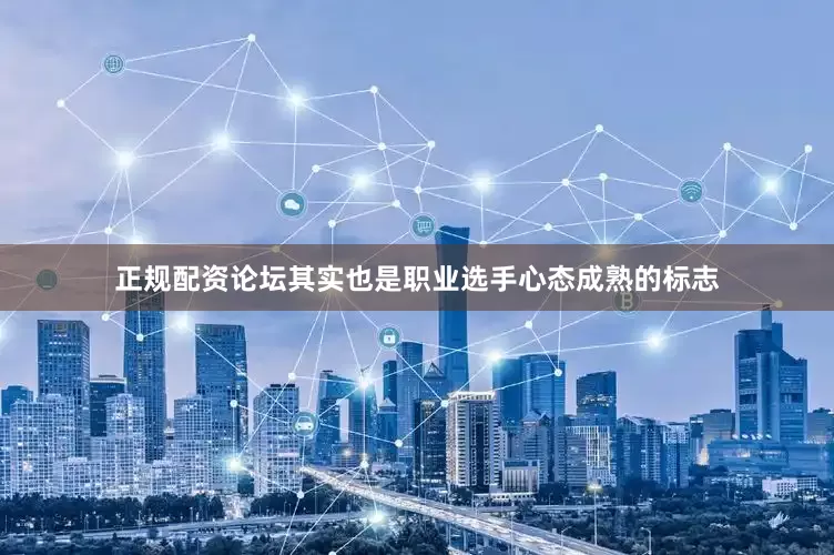 正规配资论坛其实也是职业选手心态成熟的标志