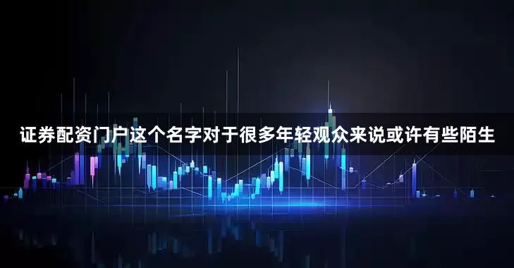 证券配资门户这个名字对于很多年轻观众来说或许有些陌生