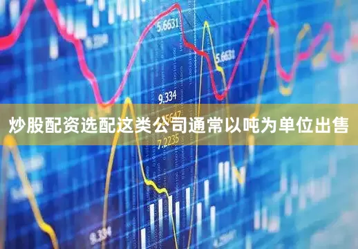 炒股配资选配这类公司通常以吨为单位出售