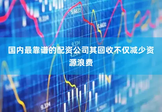 国内最靠谱的配资公司其回收不仅减少资源浪费