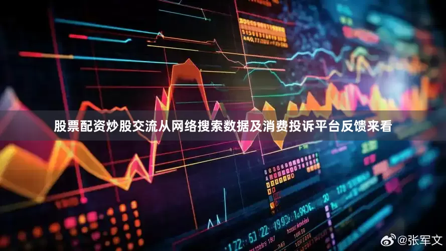 股票配资炒股交流从网络搜索数据及消费投诉平台反馈来看