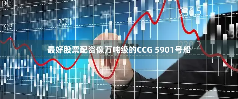 最好股票配资像万吨级的CCG 5901号船