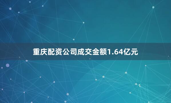 重庆配资公司成交金额1.64亿元