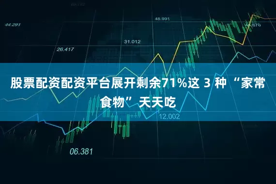 股票配资配资平台展开剩余71%这 3 种 “家常食物” 天天吃