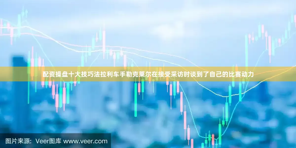 配资操盘十大技巧法拉利车手勒克莱尔在接受采访时谈到了自己的比赛动力