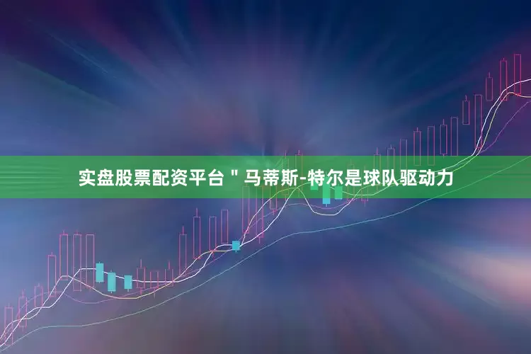 实盘股票配资平台＂马蒂斯-特尔是球队驱动力