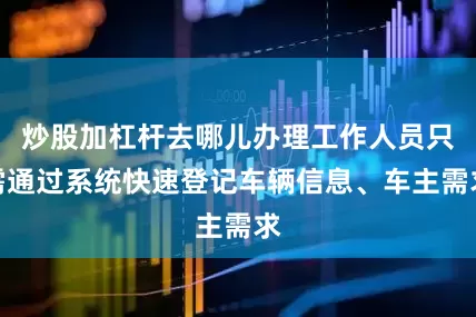 炒股加杠杆去哪儿办理工作人员只需通过系统快速登记车辆信息、车主需求